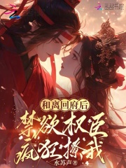 和离回府后，禁欲权臣疯狂撩我章节列表