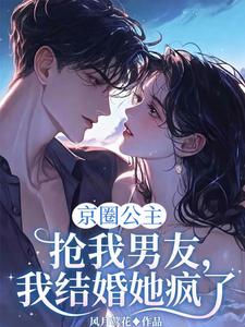 京圈公主抢我男友，我结婚她疯了章节列表
