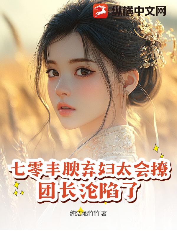 七零丰腴弃妇太会撩，团长沦陷了章节列表