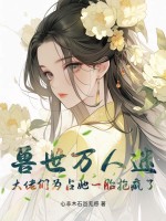 兽世万人迷：大佬们为占她一胎抢疯了章节列表