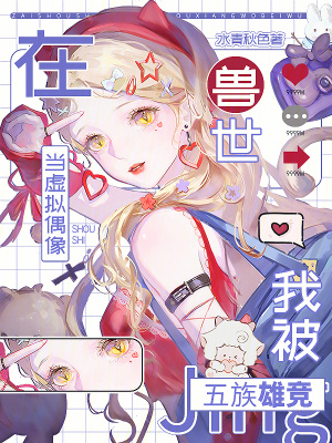 在兽世当虚拟偶像，我被五族雄竞章节列表