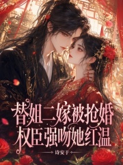 替姐二嫁被抢婚，权臣强吻她红温章节列表