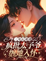 三年后重逢，疯批太子爷缠她入怀章节列表