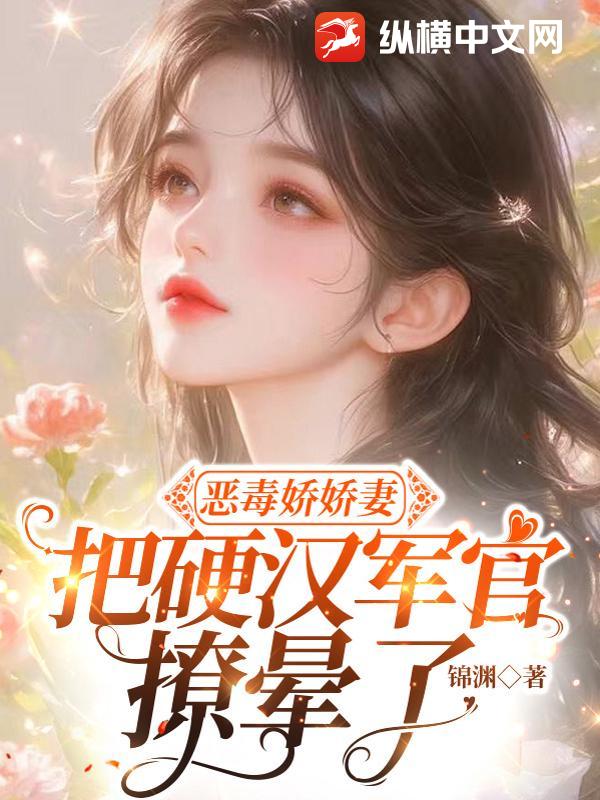 恶毒娇娇妻，把硬汉军官撩晕了章节列表