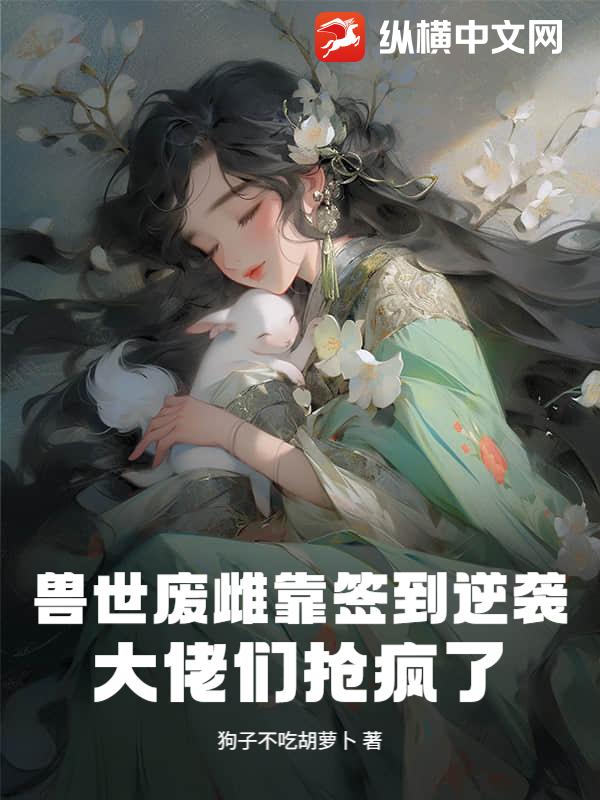 兽世废雌靠签到逆袭，大佬们抢疯了章节列表