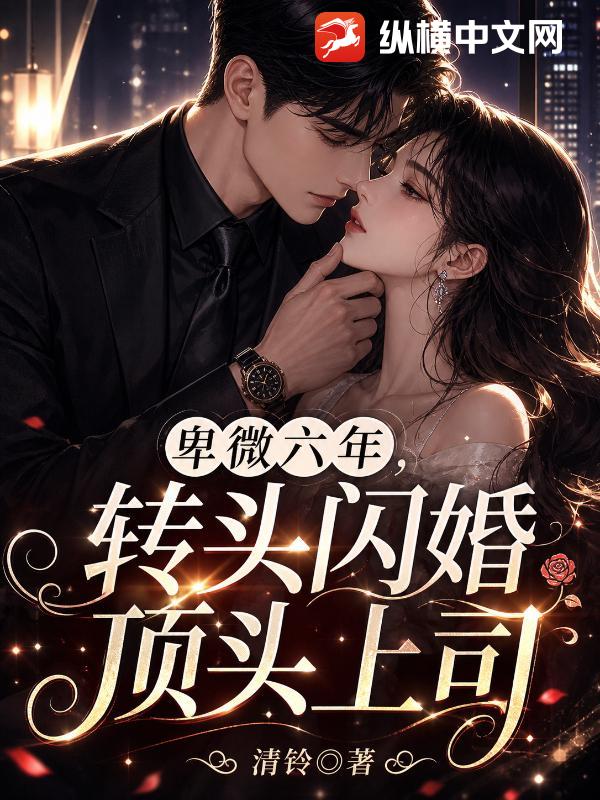 卑微六年，转头闪婚顶头上司章节列表