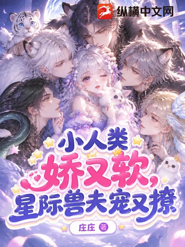 小人类娇又软，星际兽夫宠又撩章节列表