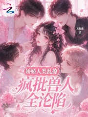 娇娇人类乱撩，疯批兽人全沦陷章节列表
