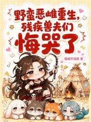 野蛮恶雌重生，残疾兽夫们悔哭了章节列表