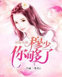 深情不候：穆少，你够了章节列表
