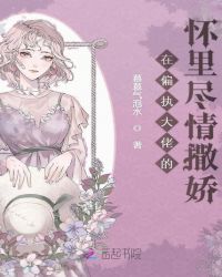 在偏执大佬的怀里尽情撒娇章节列表