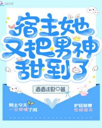宿主她又把男神甜到了章节列表