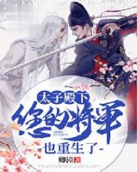 太子殿下，您的将军也重生了章节列表
