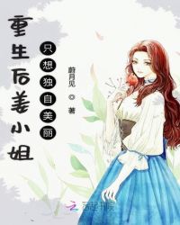 重生后姜小姐只想独自美丽章节列表