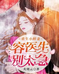 重生小鲜妻:容医生，别太急章节列表