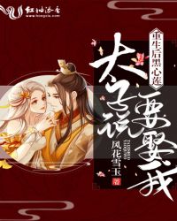 重生后黑心莲太子说要娶我章节列表