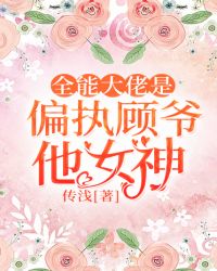 全能大佬是偏执顾爷他女神章节列表