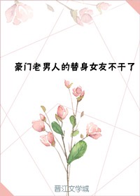 豪门老男人的替身女友不干了章节列表