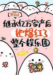 继承亿万家产后她爆红了整个娱乐圈章节列表