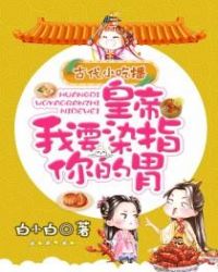 古代小吃播：皇帝我要染指你的胃章节列表