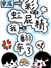 穿成彩虹屁精后我翻车了章节列表