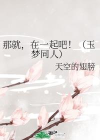 那就，在一起吧！（玉梦同人）章节列表
