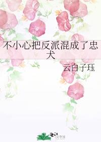 不小心把反派混成了忠犬章节列表