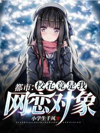 都市校花竟是我网恋对象章节列表