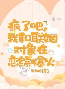 疯了吧，我和联姻对象在恋综爆火章节列表